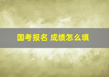 国考报名 成绩怎么填